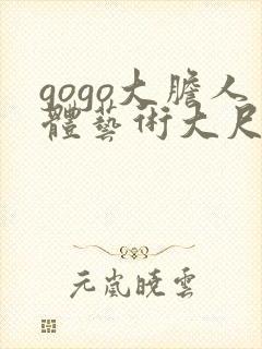 gogo大胆人体艺术大尺度