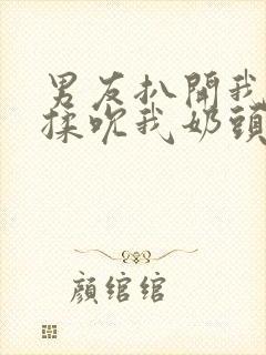 男友扒开我奶罩揉吮我奶头