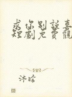 求你别说喜欢我短剧免费观看全集高清