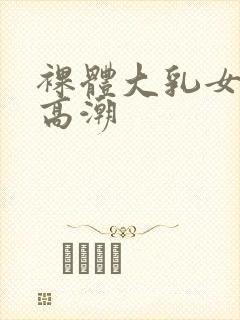 裸体大乳女做爰高潮