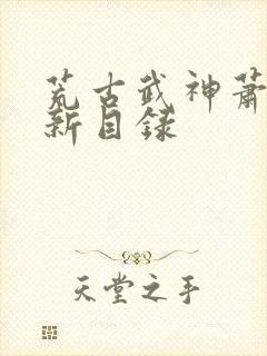荒古武神萧云最新目录