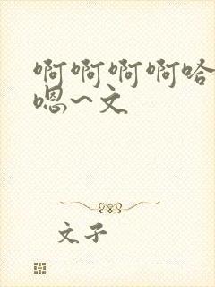 啊啊啊啊哈嗯嗯嗯~文