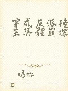 穿成反派后,女主集体崩坏了完结封面
