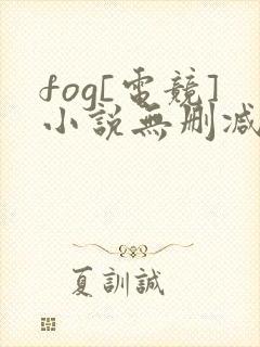 fog[电竞]小说无删减正版在线阅读
