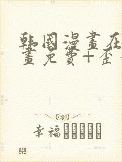 韩国漫画在线漫画免费+歪歪漫画+二次元