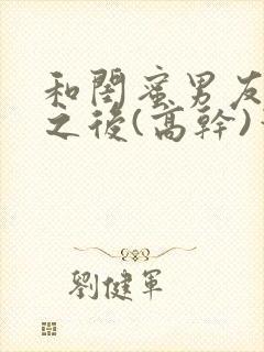 和闺蜜男友合租之后(高干)笔趣阁封面