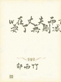 w在丈夫面前被耍了无删减版