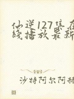 仙逆127集在线播放最新章节