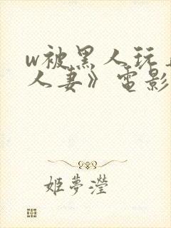 w被黑人玩弄的人妻》电影