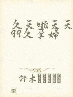 久天啪天天久久99久孕妇