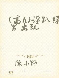(高h)淫趴绿男出轨