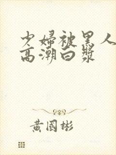 少妇被黑人粗大高潮白浆