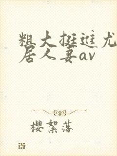 粗大挺进尤物邻居人妻av封面