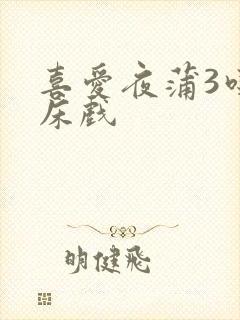 喜爱夜蒲3吃奶床戏