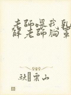 老师喂我乳,我解老师胸罩
