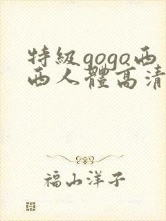 特级gogo西西人体高清大胆