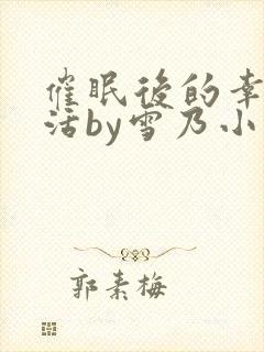 催眠后的幸福生活by雪乃小说免费阅读