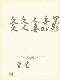 久久人妻黑人久久人妻av影