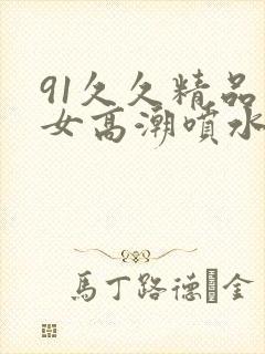 91久久精品美女高潮喷水白浆