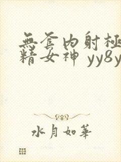 无套内射极品榨精女神 yy8ycom