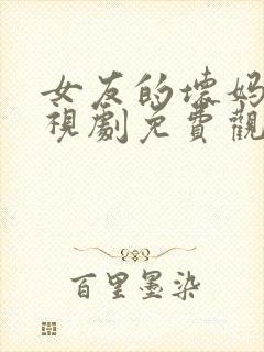 女友的坏妈妈电视剧免费观看全集高清