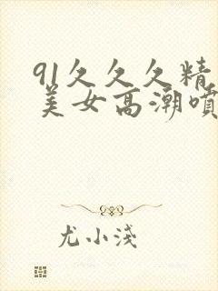91久久久精品美女高潮喷水