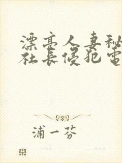 漂亮人妻秘书被社长侵犯电影