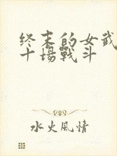 终末的女武神第十场战斗