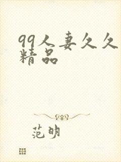 99人妻久久久精品