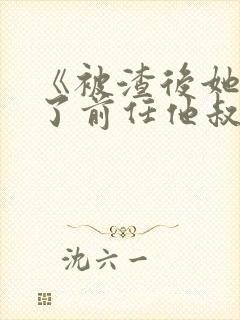 《被渣后她嫁给了前任他叔》