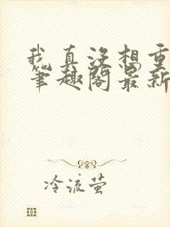 我真没想重生啊笔趣阁最新章节txt