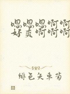 嗯嗯嗯啊啊啊啊好爽啊啊啊啊