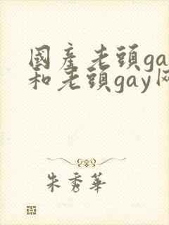 国产老头gay和老头gay网站