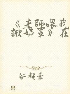 《老师喂我乳我掀奶罩》在线观看