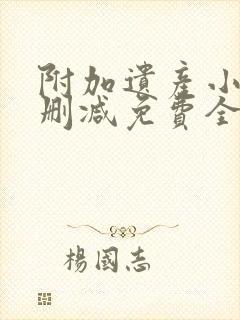 附加遗产小说未删减免费全文番外