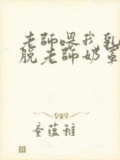 老师喂我乳,我脱老师奶罩封面