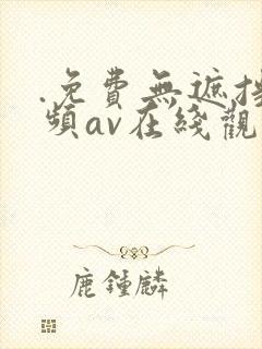 .免费无遮挡视频av在线观