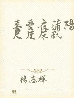 喜爱夜蒲阳台大尺度床戏