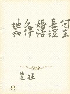 地久婚长何连飞和仵浩瑄主演短剧免