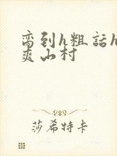 脔到h粗话h好爽山村