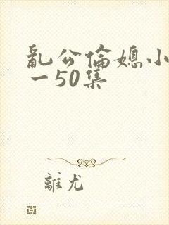 乱公伦媳小说1一50集