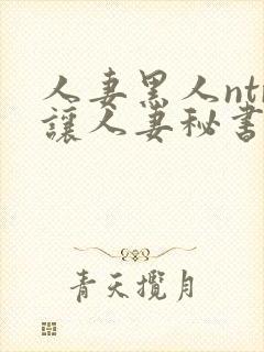 人妻黑人ntr让人妻秘书闷绝