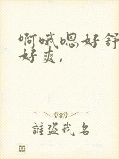 啊哦嗯好舒服,好爽,