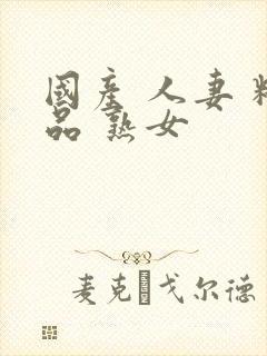 国产 人妻 精品 熟女