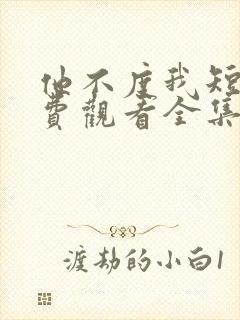 他不度我短剧免费观看全集高清版