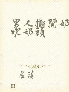 男人撕开奶罩揉吮奶头