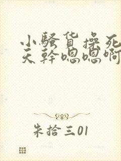 小骚货操死你天天干嗯嗯啊