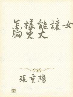 怎样能让女人的胸更大