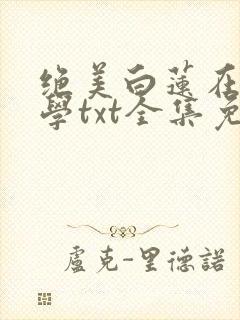 绝美白莲在线教学txt全集免费下载完整版