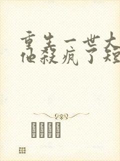 重生一世大少爷他杀疯了短剧免费观看